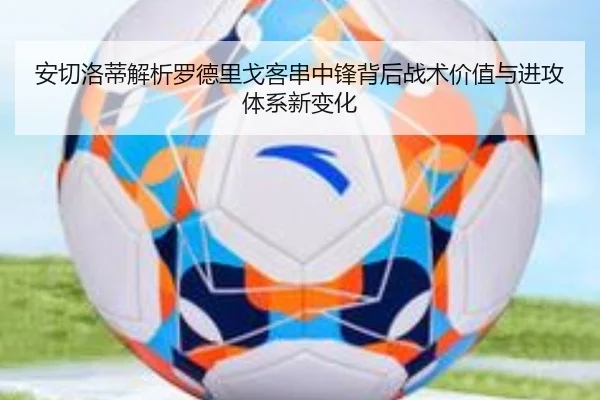 安切洛蒂解析罗德里戈客串中锋背后战术价值与进攻体系新变化