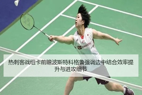 热刺客战纽卡前瞻波斯特科格鲁强调边中结合效率提升与进攻细节